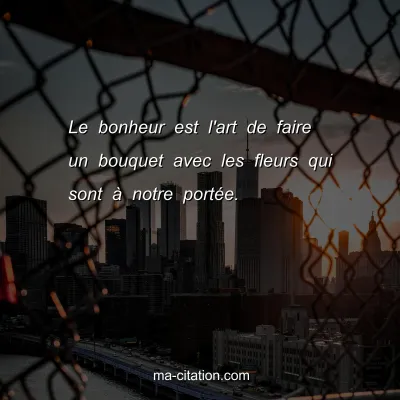 Le bonheur est l'art de faire un bouquet avec les fleurs qui sont Ã  notre portÃ©e.