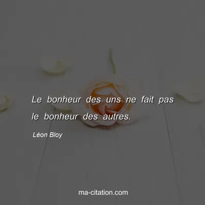 Léon Bloy : Le bonheur des uns ne fait pas le bonheur des autres.