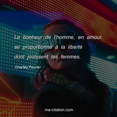 Charles Fourier : Le bonheur de l'homme, en amour, se proportionne à la liberté dont jouissent les femmes.