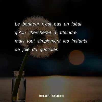 Le bonheur n'est pas un idÃ©al qu'on chercherait Ã  atteindre mais tout simplement les instants de joie du quotidien. 