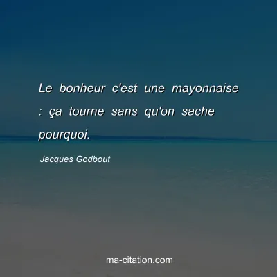 Jacques Godbout : Le bonheur c'est une mayonnaise : ça tourne sans qu'on sache pourquoi.