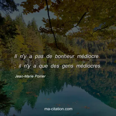 Jean-Marie Poirier : Il n'y a pas de bonheur médiocre ; il n'y a que des gens médiocres.