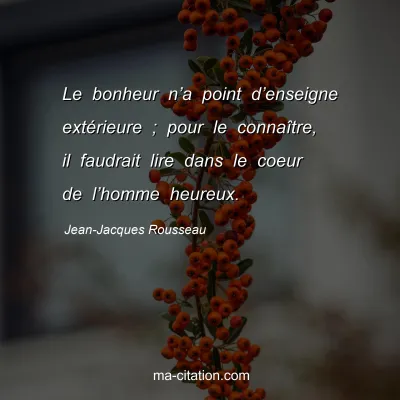 Jean-Jacques Rousseau : Le bonheur nâ€™a point dâ€™enseigne extÃ©rieure ; pour le connaÃ®tre, il faudrait lire dans le coeur de lâ€™homme heureux.
