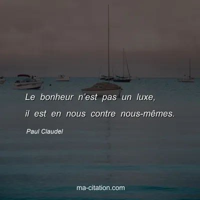 Paul Claudel : Le bonheur n’est pas un luxe, il est en nous contre nous-mêmes.