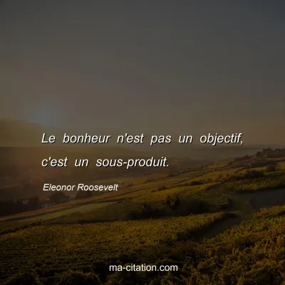 Eleonor Roosevelt : Le bonheur n'est pas un objectif, c'est un sous-produit.