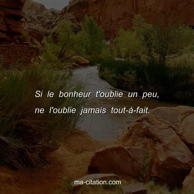 Si le bonheur t'oublie un peu, ne l'oublie jamais tout-Ã -fait.