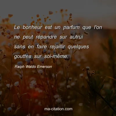 Ralph Waldo Emerson : Le bonheur est un parfum que l'on ne peut rÃ©pandre sur autrui sans en faire rejaillir quelques gouttes sur soi-mÃªme.
