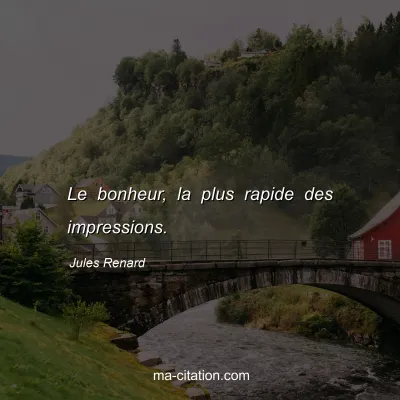 Jules Renard : Le bonheur, la plus rapide des impressions.