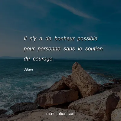Alain : Il n'y a de bonheur possible pour personne sans le soutien du courage.