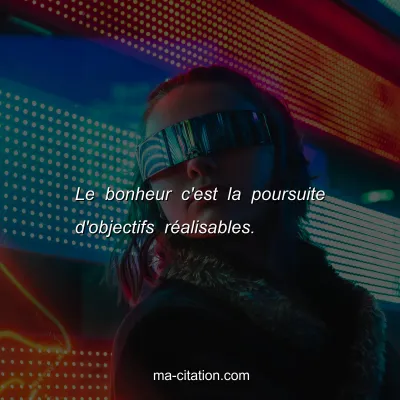 Le bonheur c'est la poursuite d'objectifs rÃ©alisables.