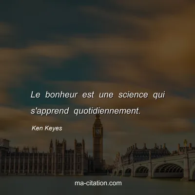 Ken Keyes : Le bonheur est une science qui s'apprend quotidiennement.