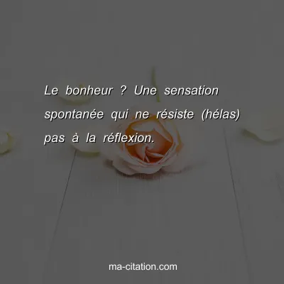 Le bonheur ? Une sensation spontanÃ©e qui ne rÃ©siste (hÃ©las) pas Ã  la rÃ©flexion.