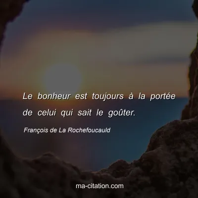 François de La Rochefoucauld : Le bonheur est toujours à la portée de celui qui sait le goûter.