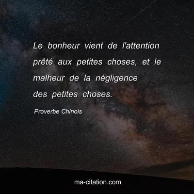 Proverbe Chinois : Le bonheur vient de l'attention prÃªtÃ© aux petites choses, et le malheur de la nÃ©gligence des petites choses.