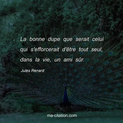 Jules Renard : La bonne dupe que serait celui qui s'efforcerait d'Ãªtre tout seul, dans la vie, un ami sÃ»r.