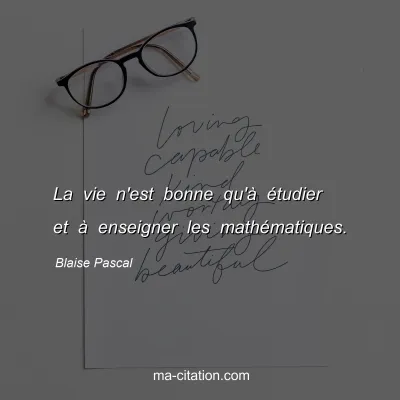 Blaise Pascal : La vie n'est bonne qu'à étudier et à enseigner les mathématiques.