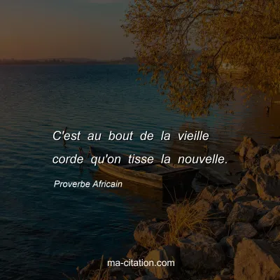 Proverbe Africain : C'est au bout de la vieille corde qu'on tisse la nouvelle.