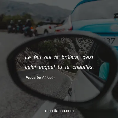 Proverbe Africain : Le feu qui te brÃ»lera, c'est celui auquel tu te chauffes.