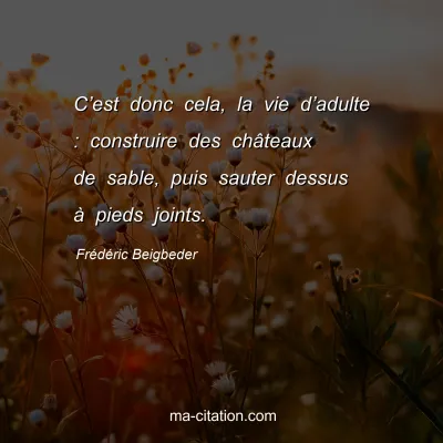 FrÃ©dÃ©ric Beigbeder : Câ€™est donc cela, la vie dâ€™adulte : construire des chÃ¢teaux de sable, puis sauter dessus Ã  pieds joints.