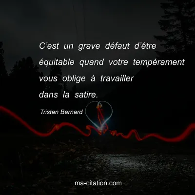 Tristan Bernard : Câ€™est un grave dÃ©faut dâ€™Ãªtre Ã©quitable quand votre tempÃ©rament vous oblige Ã  travailler dans la satire.