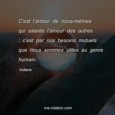 Voltaire : C’est l’amour de nous-mêmes qui assiste l’amour des autres ; c’est par nos besoins mutuels que nous sommes utiles au genre humain.