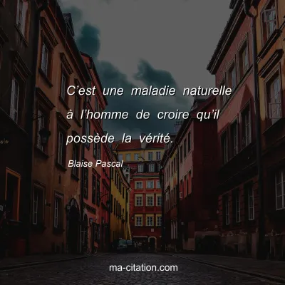 Blaise Pascal : Câ€™est une maladie naturelle Ã  lâ€™homme de croire quâ€™il possÃ¨de la vÃ©ritÃ©.