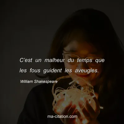William Shakespeare : Câ€™est un malheur du temps que les fous guident les aveugles.