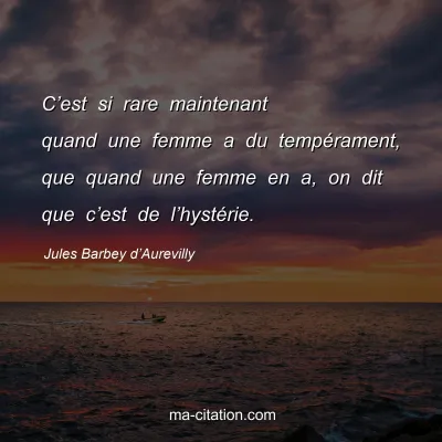 Jules Barbey d’Aurevilly : C’est si rare maintenant quand une femme a du tempérament, que quand une femme en a, on dit que c’est de l’hystérie.