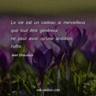 Jean Giraudoux : La vie est un cadeau si merveilleux que tout être généreux ne peut avoir qu'une ambition, l'offrir.