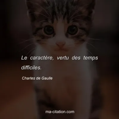 Charles de Gaulle : Le caractÃ¨re, vertu des temps difficiles.