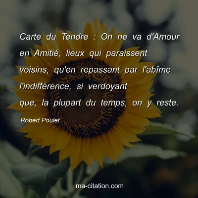 Robert Poulet : Carte du Tendre : On ne va d'Amour en AmitiÃ©, lieux qui paraissent voisins, qu'en repassant par l'abÃ®me l'indiffÃ©rence, si verdoyant que, la plupart du temps, on y reste.