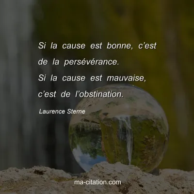 Laurence Sterne : Si la cause est bonne, c’est de la persévérance. Si la cause est mauvaise, c’est de l’obstination.
