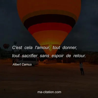 Albert Camus : C'est cela l'amour, tout donner, tout sacrifier sans espoir de retour.