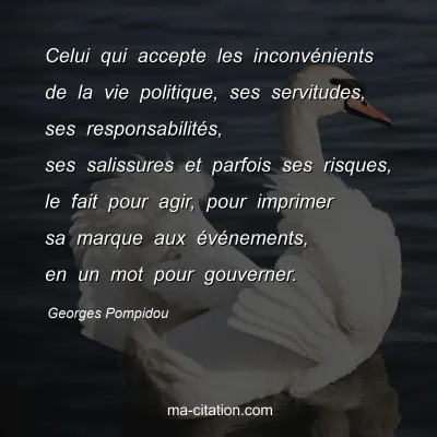 Georges Pompidou : Celui qui accepte les inconvénients de la vie politique, ses servitudes, ses responsabilités, ses salissures et parfois ses risques, le fait pour agir, pour imprimer sa marque aux événements, en un mot pour gouverner.