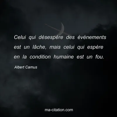 Albert Camus : Celui qui désespère des événements est un lâche, mais celui qui espère en la condition humaine est un fou.