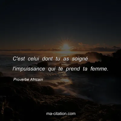 Proverbe Africain : C'est celui dont tu as soignÃ© l'impuissance qui te prend ta femme.