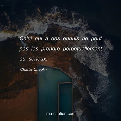 Charlie Chaplin : Celui qui a des ennuis ne peut pas les prendre perpÃ©tuellement au sÃ©rieux.