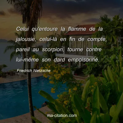 Friedrich Nietzsche : Celui qu'entoure la flamme de la jalousie, celui-lÃ  en fin de compte, pareil au scorpion, tourne contre lui-mÃªme son dard empoisonnÃ©.