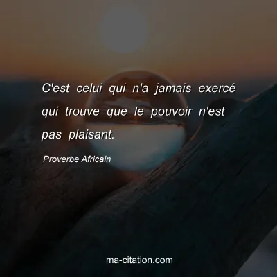 Proverbe Africain : C'est celui qui n'a jamais exercÃ© qui trouve que le pouvoir n'est pas plaisant.