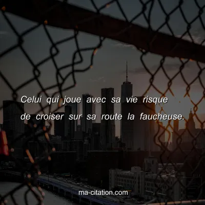 Celui qui joue avec sa vie risque de croiser sur sa route la faucheuse.