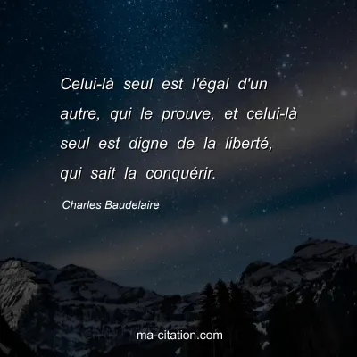 Charles Baudelaire : Celui-là seul est l'égal d'un autre, qui le prouve, et celui-là seul est digne de la liberté, qui sait la conquérir.