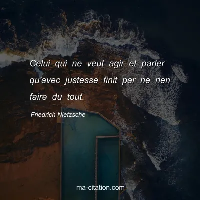 Friedrich Nietzsche : Celui qui ne veut agir et parler qu'avec justesse finit par ne rien faire du tout.