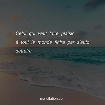 Celui qui veut faire plaisir Ã  tout le monde finira par s'auto detruire.