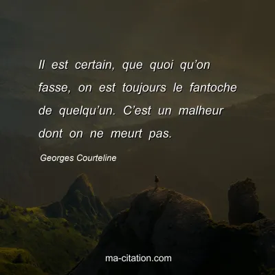 Georges Courteline : Il est certain, que quoi quâ€™on fasse, on est toujours le fantoche de quelquâ€™un. Câ€™est un malheur dont on ne meurt pas.
