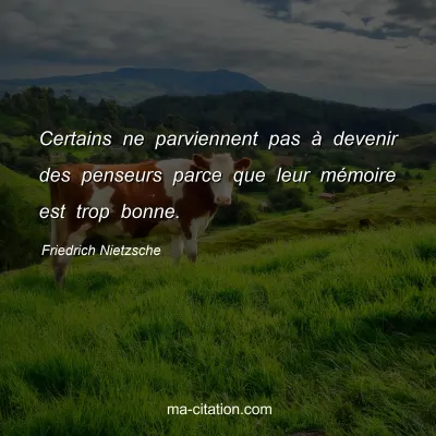 Friedrich Nietzsche : Certains ne parviennent pas Ã  devenir des penseurs parce que leur mÃ©moire est trop bonne.