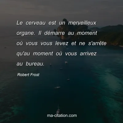 Robert Frost : Le cerveau est un merveilleux organe. Il démarre au moment où vous vous levez et ne s'arrête qu'au moment où vous arrivez au bureau.