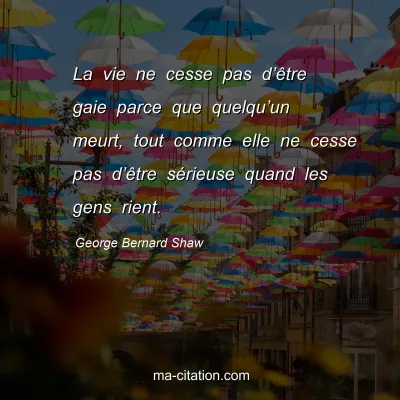 George Bernard Shaw : La vie ne cesse pas dâ€™Ãªtre gaie parce que quelquâ€™un meurt, tout comme elle ne cesse pas dâ€™Ãªtre sÃ©rieuse quand les gens rient.