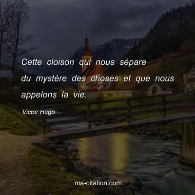 Victor Hugo : Cette cloison qui nous sépare du mystère des choses et que nous appelons la vie.