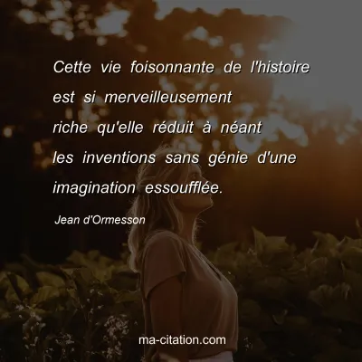 Jean d'Ormesson : Cette vie foisonnante de l'histoire est si merveilleusement riche qu'elle rÃ©duit Ã  nÃ©ant les inventions sans gÃ©nie d'une imagination essoufflÃ©e.