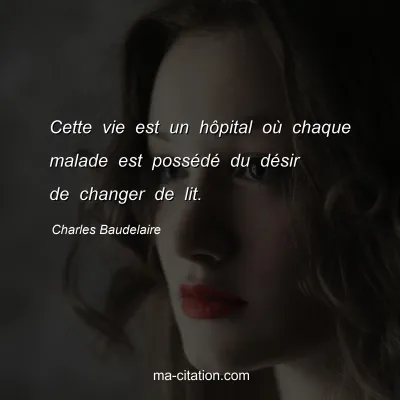 Charles Baudelaire : Cette vie est un hôpital où chaque malade est possédé du désir de changer de lit.